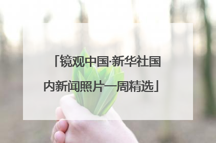镜观中国·新华社国内新闻照片一周精选