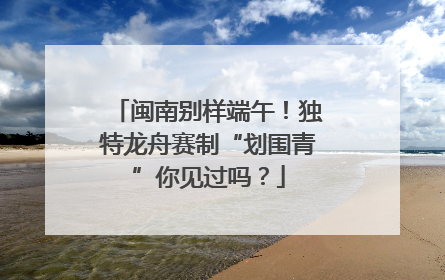 闽南别样端午！独特龙舟赛制“划围青”你见过吗？