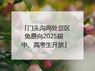 门头沟两处景区免费向2025届中、高考生开放