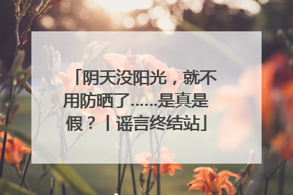 阴天没阳光，就不用防晒了……是真是假？丨谣言终结站