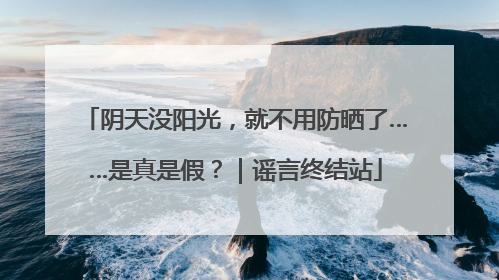 阴天没阳光，就不用防晒了……是真是假？｜谣言终结站