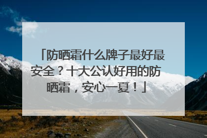 防晒霜什么牌子最好最安全？十大公认好用的防晒霜，安心一夏！