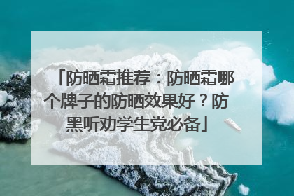 防晒霜推荐：防晒霜哪个牌子的防晒效果好？防黑听劝学生党必备