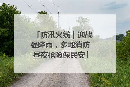 防汛火线｜迎战强降雨，多地消防昼夜抢险保民安