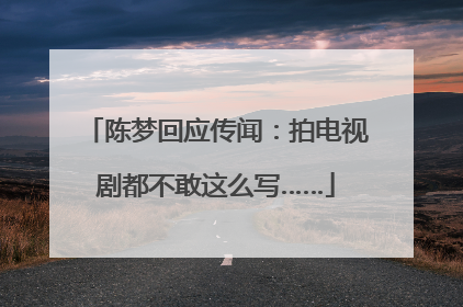 陈梦回应传闻：拍电视剧都不敢这么写……
