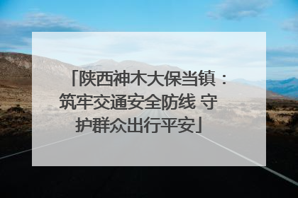 陕西神木大保当镇：筑牢交通安全防线 守护群众出行平安