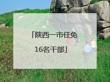 陕西一市任免16名干部