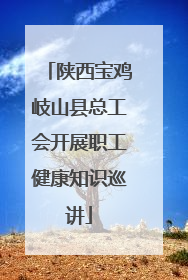 陕西宝鸡岐山县总工会开展职工健康知识巡讲