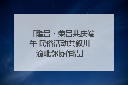 隆昌・荣昌共庆端午 民俗活动共叙川渝毗邻协作情