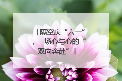 隔空庆“六一”，一场心与心的“双向奔赴”