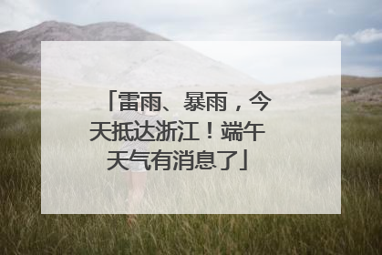 雷雨、暴雨，今天抵达浙江！端午天气有消息了