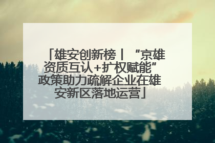 雄安创新榜丨“京雄资质互认+扩权赋能”政策助力疏解企业在雄安新区落地运营