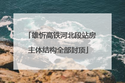 雄忻高铁河北段站房主体结构全部封顶