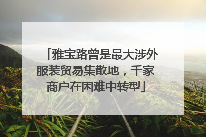 雅宝路曾是最大涉外服装贸易集散地，千家商户在困难中转型