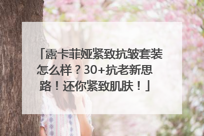 露卡菲娅紧致抗皱套装怎么样？30+抗老新思路！还你紧致肌肤！