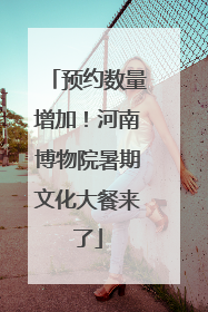 预约数量增加！河南博物院暑期文化大餐来了