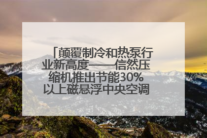 颠覆制冷和热泵行业新高度——信然压缩机推出节能30%以上磁悬浮中央空调和磁悬浮热泵