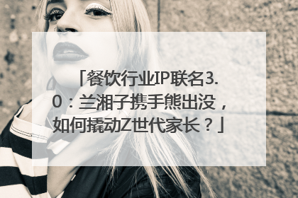 餐饮行业IP联名3.0：兰湘子携手熊出没，如何撬动Z世代家长？