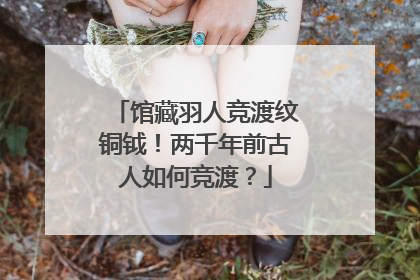 馆藏羽人竞渡纹铜钺！两千年前古人如何竞渡？