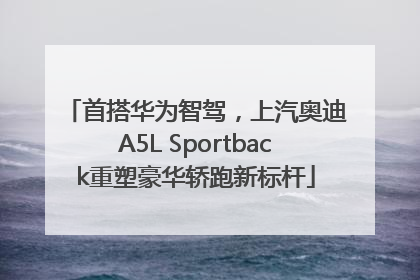 首搭华为智驾，上汽奥迪A5L Sportback重塑豪华轿跑新标杆