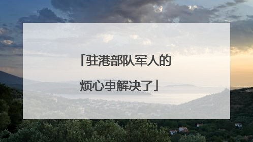 驻港部队军人的烦心事解决了