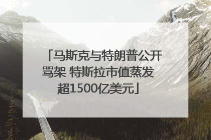 马斯克与特朗普公开骂架 特斯拉市值蒸发超1500亿美元