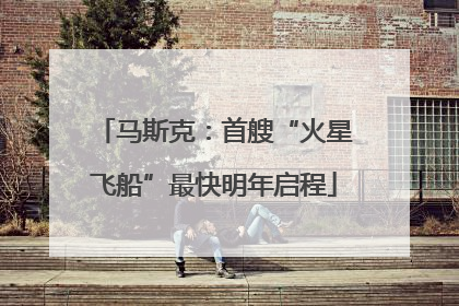 马斯克：首艘“火星飞船”最快明年启程