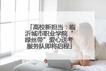 高校新担当：临沂城市职业学院“绿丝带”爱心送考服务队即将启程