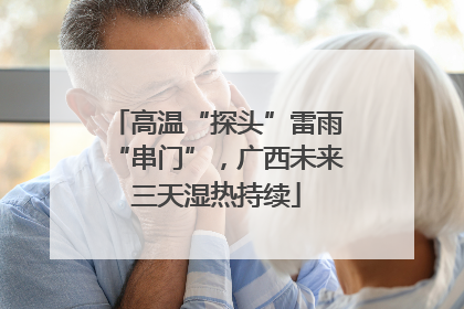 高温“探头”雷雨“串门”，广西未来三天湿热持续