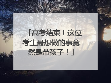 高考结束！这位考生最想做的事竟然是带孩子！