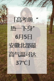 高考前“热一下身” 6月5日安徽北部最高气温可达37℃