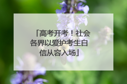 高考开考！社会各界以爱护考生自信从容入场