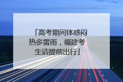 高考期间体感闷热多雷雨，福建考生请提前出行