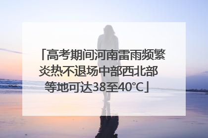 高考期间河南雷雨频繁 炎热不退场中部西北部等地可达38至40℃