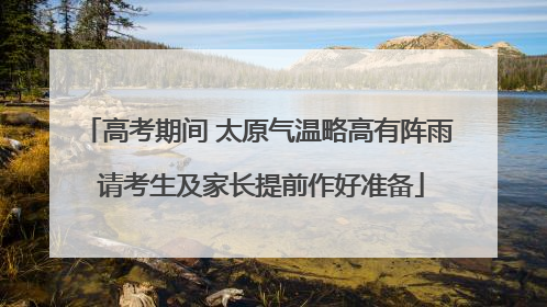 高考期间 太原气温略高有阵雨 请考生及家长提前作好准备