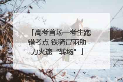 高考首场一考生跑错考点 铁骑冒雨助力火速“转场”
