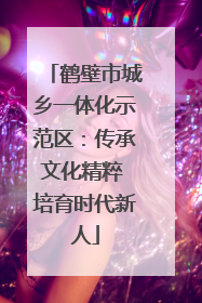 鹤壁市城乡一体化示范区：传承文化精粹 培育时代新人