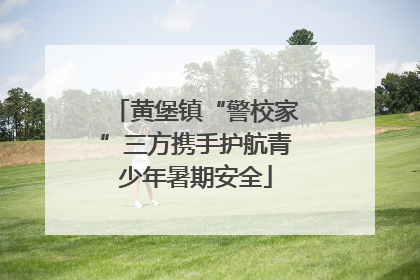 黄堡镇“警校家”三方携手护航青少年暑期安全