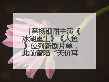 黄杨钿甜主演《冰湖重生》《人鱼》位列新剧片单，此前曾陷“天价耳环”风波