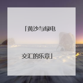 黄沙与绿电交汇的乐章