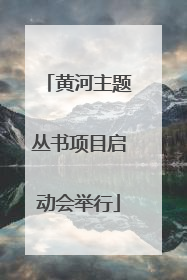 黄河主题丛书项目启动会举行
