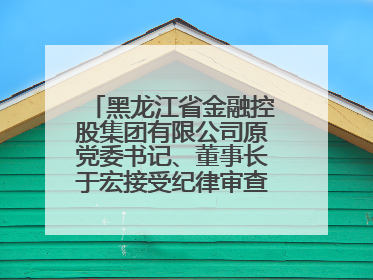 黑龙江省金融控股集团有限公司原党委书记、董事长于宏接受纪律审查和监察调查