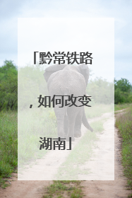 黔常铁路，如何改变湖南