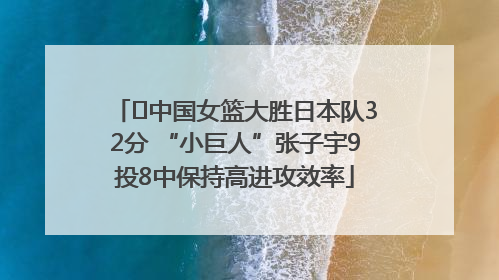 ﻿中国女篮大胜日本队32分 “小巨人”张子宇9投8中保持高进攻效率