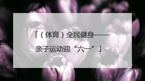 （体育）全民健身——亲子运动迎“六一”