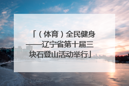 （体育）全民健身——辽宁省第十届三块石登山活动举行