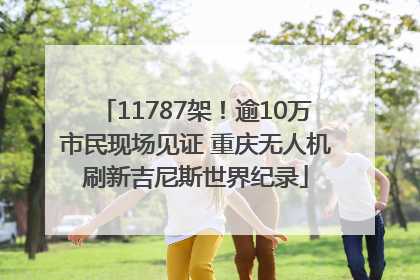 11787架！逾10万市民现场见证 重庆无人机刷新吉尼斯世界纪录