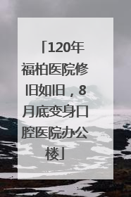 120年福柏医院修旧如旧，8月底变身口腔医院办公楼