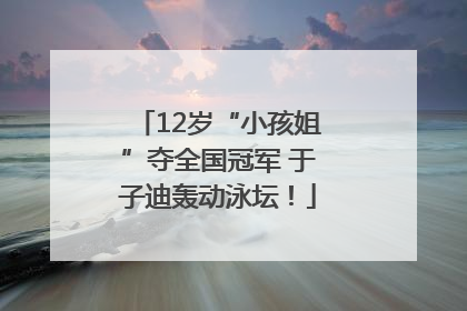 12岁“小孩姐”夺全国冠军 于子迪轰动泳坛！
