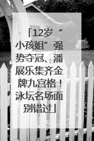 12岁“小孩姐”强势夺冠、潘展乐集齐金牌九宫格！泳坛名场面别错过